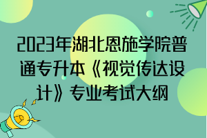 2023年湖北恩施學(xué)院普通專升本《視覺傳達設(shè)計》專業(yè)考試大綱