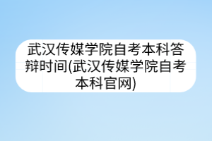 武漢傳媒學(xué)院自考本科答辯時間(武漢傳媒學(xué)院自考本科官網(wǎng))
