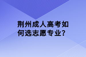 荊州成人高考如何選志愿專業(yè)？