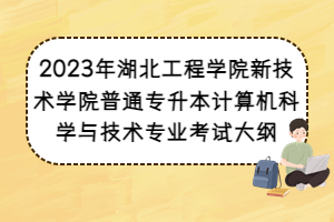 2023年湖北工程學院新技術(shù)學院普通專升本計算機科學與技術(shù)專業(yè)考試大綱