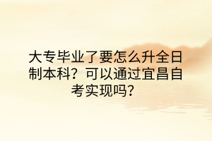 大專畢業(yè)了要怎么升全日制本科？可以通過宜昌自考實現(xiàn)嗎？