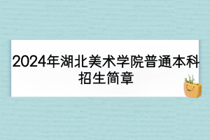 2024年湖北美術(shù)學(xué)院普通本科招生簡章