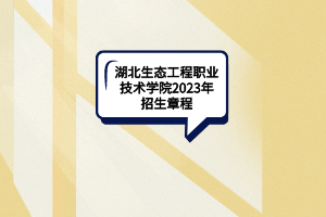湖北生態(tài)工程職業(yè)技術(shù)學(xué)院2023年招生章程