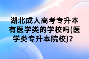 湖北成人高考專(zhuān)升本有醫(yī)學(xué)類(lèi)的學(xué)校嗎(醫(yī)學(xué)類(lèi)專(zhuān)升本院校)？