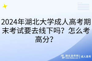 2024年湖北大學(xué)成人高考期末考試要去線下嗎？怎么考高分？
