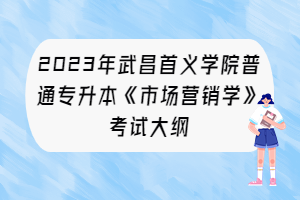 2023年武昌首義學(xué)院普通專升本《市場營銷學(xué)》考試大綱