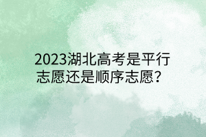2023湖北高考是平行志愿還是順序志愿？