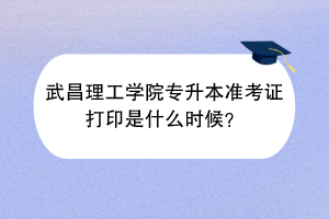 武昌理工學(xué)院專升本準(zhǔn)考證打印是什么時(shí)候？