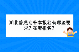 湖北普通專升本報名有哪些要求？在哪報名？