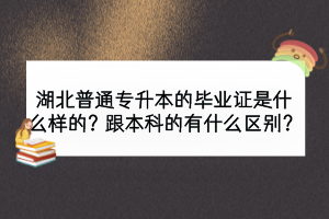 湖北普通專升本的畢業(yè)證是什么樣的？跟本科的有什么區(qū)別？