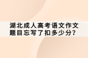 湖北成人高考語文作文題目忘寫了扣多少分？