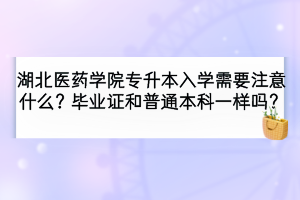 湖北醫(yī)藥學(xué)院專(zhuān)升本入學(xué)需要注意哪些事項(xiàng)？畢業(yè)證和普通本科一樣嗎？