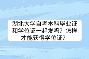 湖北大學(xué)自考本科畢業(yè)證和學(xué)位證一起發(fā)嗎？怎樣才能獲得學(xué)位證？