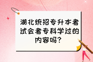 湖北統(tǒng)招專升本考試會(huì)考專科學(xué)過(guò)的內(nèi)容嗎？