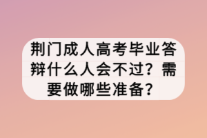 荊門(mén)成人高考畢業(yè)答辯什么人會(huì)不過(guò)？需要做哪些準(zhǔn)備？