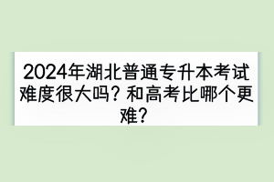 2024年湖北普通專升本考試難度很大嗎？和高考比哪個更難？