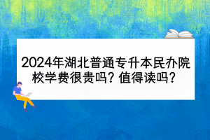 2024年湖北普通專升本民辦院校學(xué)費(fèi)很貴嗎？值得讀嗎？