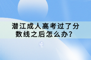 潛江成人高考過(guò)了分?jǐn)?shù)線之后怎么辦？