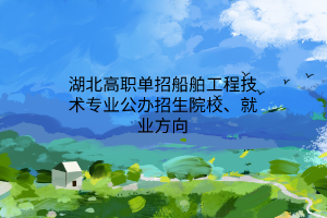 湖北高職單招船舶工程技術(shù)專業(yè)公辦招生院校、就業(yè)方向
