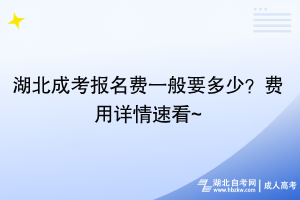 湖北成考報(bào)名費(fèi)一般要多少？費(fèi)用詳情速看~