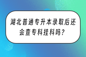 湖北普通專升本錄取后還會查專科掛科嗎？