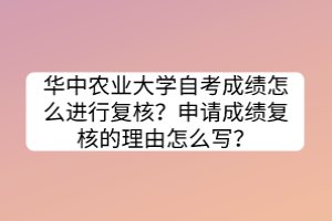 華中農(nóng)業(yè)大學自考成績怎么進行復核？申請成績復核的理由怎么寫？