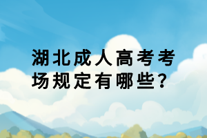 湖北成人高考考場規(guī)定有哪些？