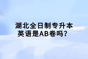 湖北全日制專升本英語是AB卷嗎？