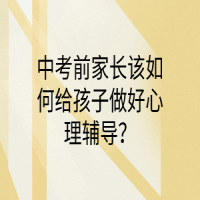 中考前家長該如何給孩子做好心理輔導(dǎo)？