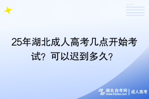 25年湖北成人高考幾點開始考試？可以遲到多久？