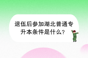 退伍后參加湖北普通專升本條件是什么？