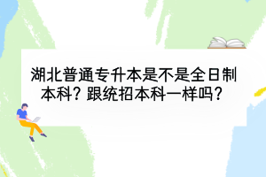 湖北普通專升本是不是全日制本科？跟統(tǒng)招本科一樣嗎？