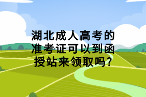 湖北成人高考的準考證可以到函授站來領(lǐng)取嗎?