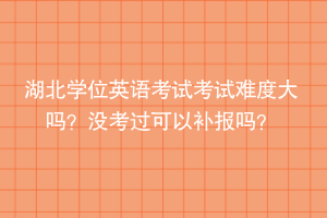 湖北學位英語考試考試難度大嗎？沒考過可以補報嗎？