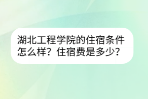 湖北工程學(xué)院的住宿條件怎么樣？住宿費(fèi)是多少？