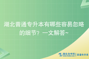 湖北普通專升本有哪些容易忽略的細節(jié)？一文解答~