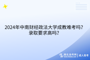 2024年中南財(cái)經(jīng)政法大學(xué)成考難考嗎？錄取要求高嗎？
