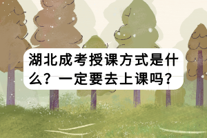 湖北成考授課方式是什么？一定要去上課嗎？