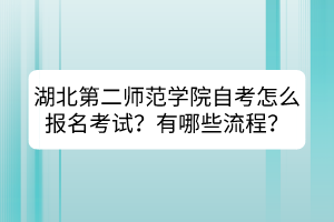 湖北第二師范學(xué)院自考怎么報名考試？有哪些流程？