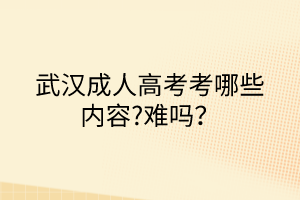武漢成人高考考哪些內(nèi)容?難嗎？