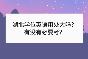 湖北學(xué)位英語用處大嗎？有沒有必要考？