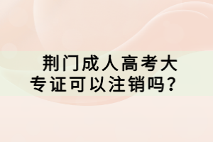  荊門(mén)成人高考大專(zhuān)證可以注銷(xiāo)嗎？