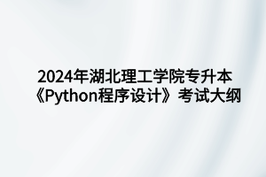 2024年湖北理工學(xué)院專升本?數(shù)據(jù)科學(xué)與大數(shù)據(jù)技術(shù)專業(yè)《Python程序設(shè)計》考試大綱