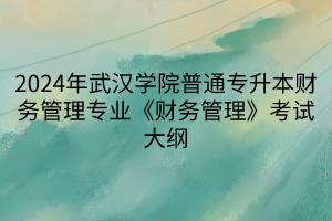 2024年武漢學(xué)院普通專(zhuān)升本財(cái)務(wù)管理專(zhuān)業(yè)《財(cái)務(wù)管理》考試大綱