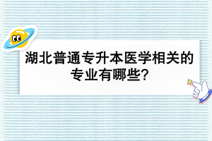 湖北普通專升本醫(yī)學相關的專業(yè)有哪些?