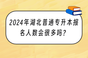 2024年湖北普通專升本報(bào)名人數(shù)會(huì)很多嗎？