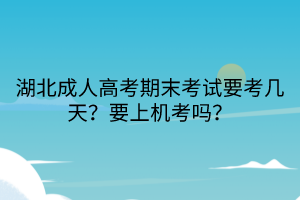 湖北成人高考期末考試要考幾天？要上機考嗎？