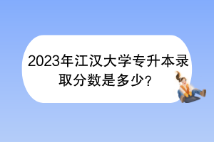 2023年江漢大學(xué)專升本錄取分?jǐn)?shù)是多少？