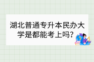湖北普通專升本民辦大學(xué)是都能考上嗎？