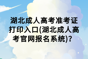 湖北成人高考準(zhǔn)考證打印入口(湖北成人高考官網(wǎng)報(bào)名系統(tǒng))？